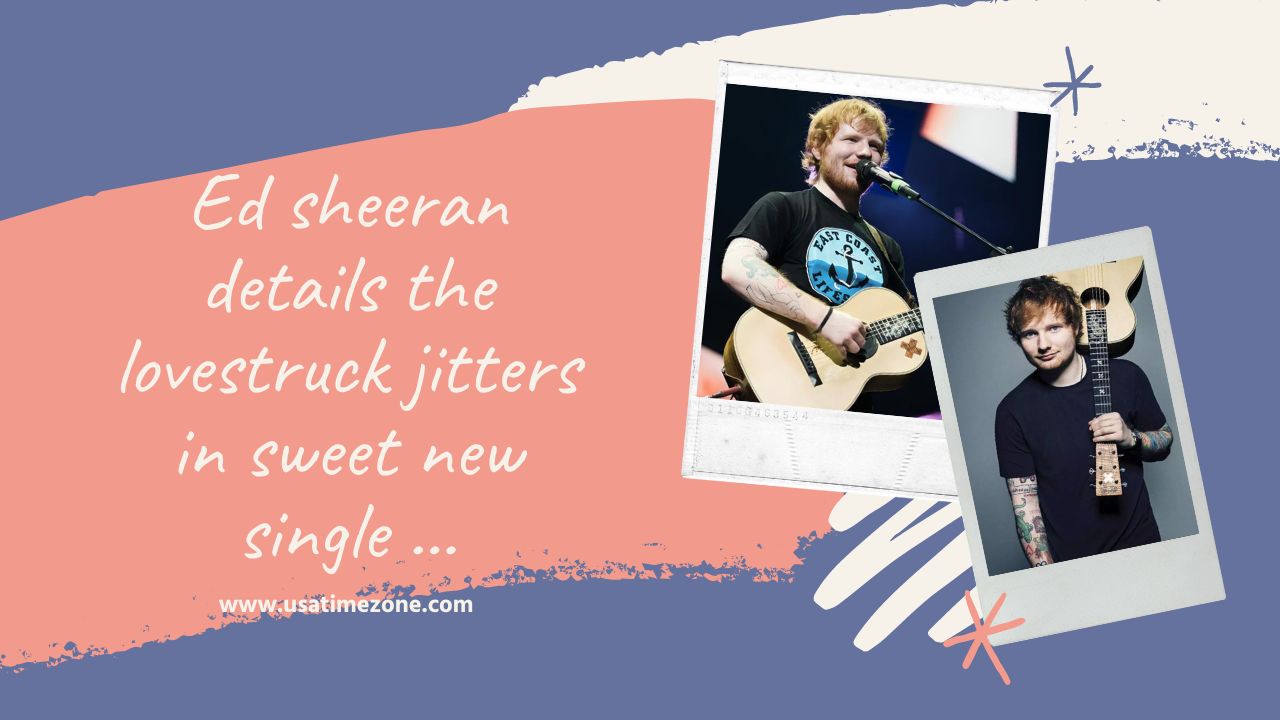 Ed sheeran details the lovestruck jitters in sweet new single …